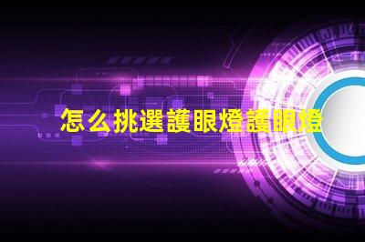 怎么挑選護眼燈護眼燈選擇指南與關鍵注意事項
