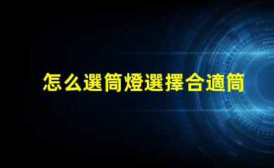 怎么選筒燈選擇合適筒燈的關鍵要素解析