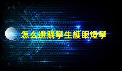 怎么選購學生護眼燈學生護眼燈選購指南