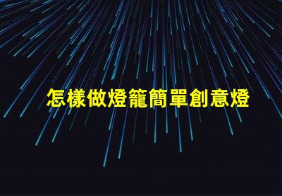 怎樣做燈籠簡單創意燈籠制作技巧揭秘