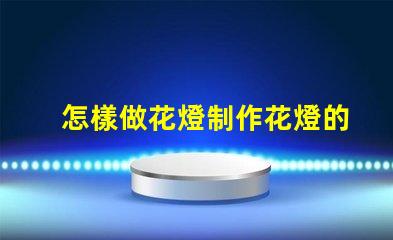 怎樣做花燈制作花燈的簡單步驟與技巧解析