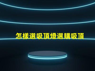 怎樣選吸頂燈選購吸頂燈的必知技巧