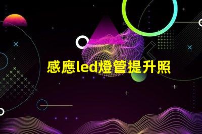 感應led燈管提升照明效率的智能解決方案