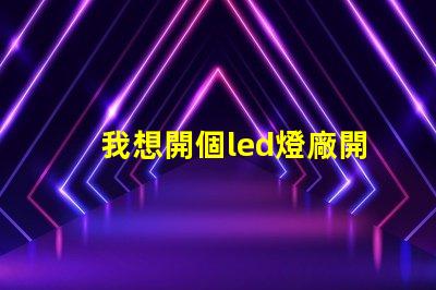 我想開個led燈廠開啟LED燈廠的成功之路,你準備好了嗎