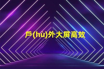 戶(hù)外大屏高效傳播與品牌曝光的關(guān)鍵