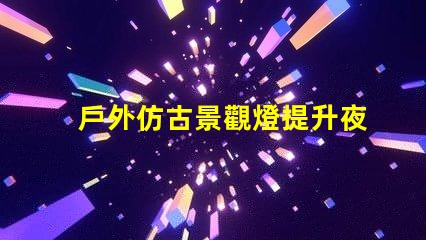 戶外仿古景觀燈提升夜間美感的照明方案