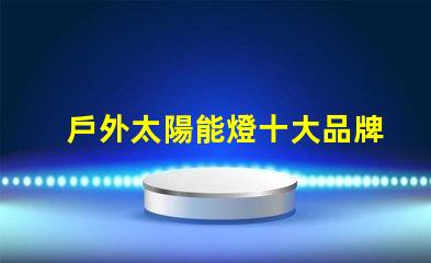 戶外太陽能燈十大品牌市場領導者與新興品牌對比