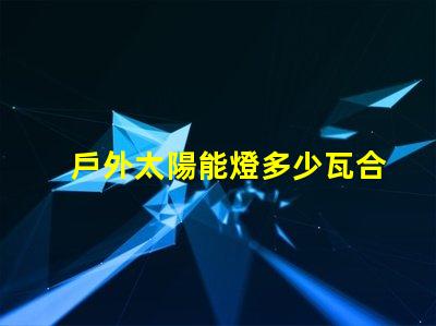 戶外太陽能燈多少瓦合適選擇合適瓦數的實用指南
