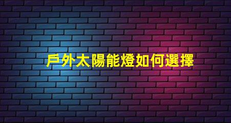 戶外太陽能燈如何選擇最合適的戶外太陽能燈