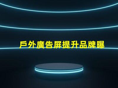 戶外廣告屏提升品牌曝光的最優選擇