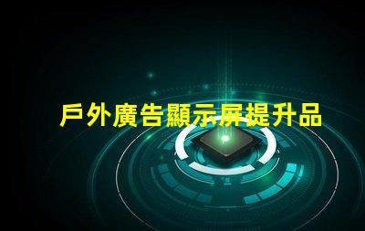 戶外廣告顯示屏提升品牌曝光度的關鍵工具嗎