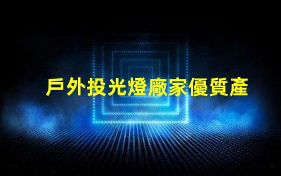 戶外投光燈廠家優質產品與競爭力分析