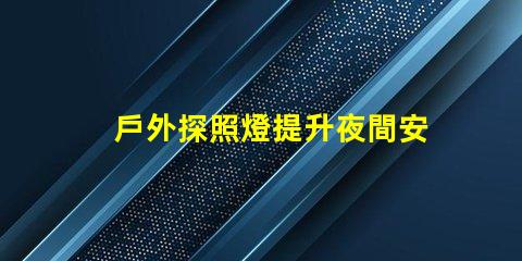 戶外探照燈提升夜間安全性的必備工具嗎