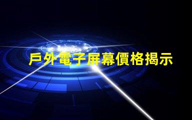 戶外電子屏幕價格揭示您未曾了解的真實成本