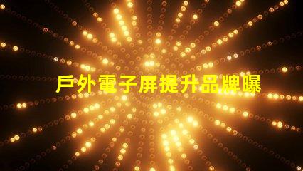 戶外電子屏提升品牌曝光的最佳選擇