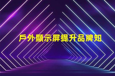 戶外顯示屏提升品牌知名度的絕佳選擇