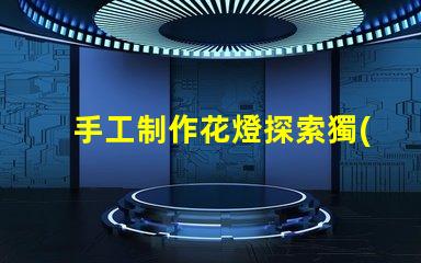 手工制作花燈探索獨(dú)特花燈設(shè)計(jì)與創(chuàng)意技巧