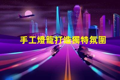 手工燈籠打造獨特氛圍的創(chuàng)意光源