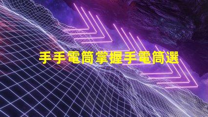 手手電筒掌握手電筒選擇的關鍵技巧