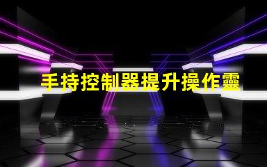 手持控制器提升操作靈活性與精確度的關(guān)鍵工具