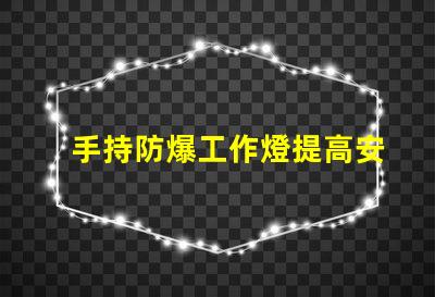 手持防爆工作燈提高安全性與效率的理想選擇嗎