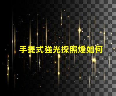 手提式強光探照燈如何選擇最適合您的強光探照燈