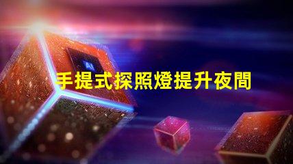 手提式探照燈提升夜間安全的必備工具