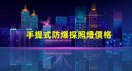 手提式防爆探照燈價格如何選擇性價比最高的防爆燈具