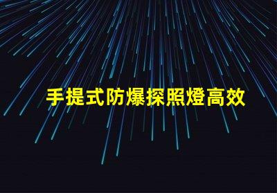 手提式防爆探照燈高效能照明解決方案的選擇嗎