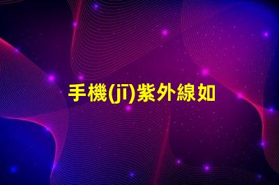 手機(jī)紫外線如何有效防護(hù)手機(jī)紫外線傷害