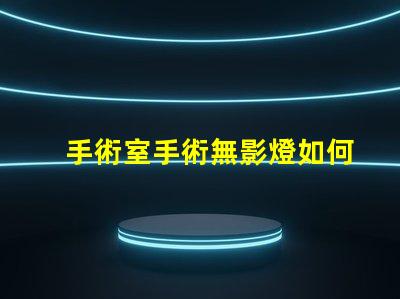 手術室手術無影燈如何提升手術室照明效果的關鍵
