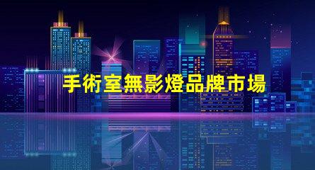 手術室無影燈品牌市場領先品牌對比揭秘