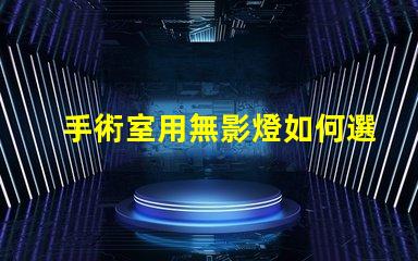手術室用無影燈如何選擇最適合的手術室照明設備
