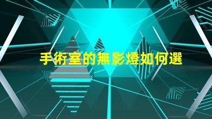 手術室的無影燈如何選擇高效的無影燈以提升手術安全性
