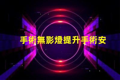 手術無影燈提升手術安全性的關鍵設備