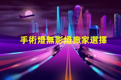 手術燈無影燈廠家選擇合適廠家提升醫療效果的秘訣
