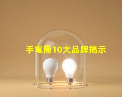 手電筒10大品牌揭示市場上最值得信賴的手電筒選擇