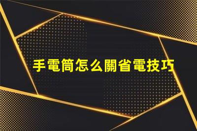手電筒怎么關省電技巧與使用指南