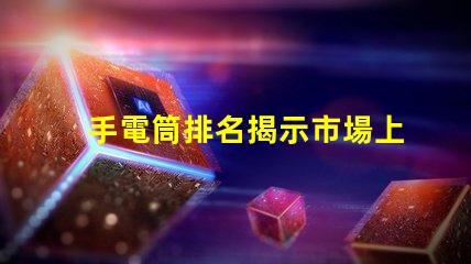 手電筒排名揭示市場上最受歡迎手電筒的秘密
