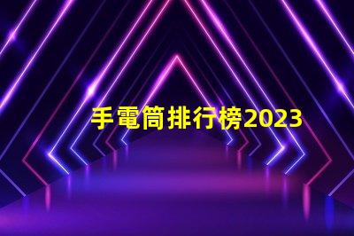 手電筒排行榜2023年最受歡迎手電筒評比揭曉