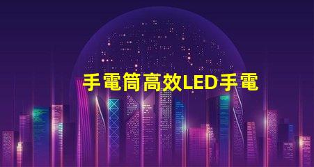 手電筒高效LED手電筒選購指南,您選對了嗎
