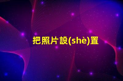 把照片設(shè)置成手機屏幕如何個性化你的手機背景