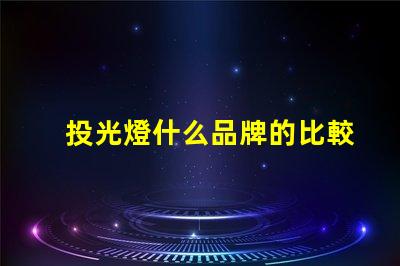 投光燈什么品牌的比較好投光燈品牌選擇指南,行業(yè)專(zhuān)家解答