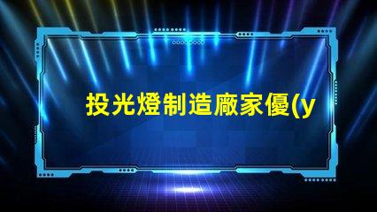 投光燈制造廠家優(yōu)質產(chǎn)品與市場競爭力分析