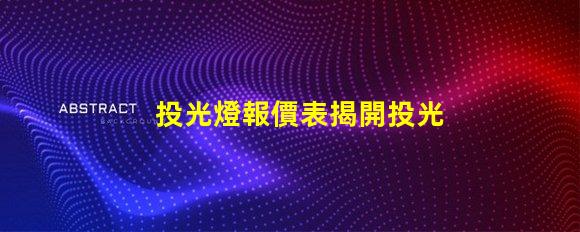投光燈報價表揭開投光燈成本背后的秘密