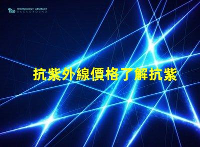 抗紫外線價格了解抗紫外線產品的性價比