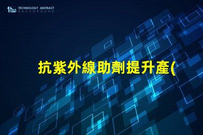 抗紫外線助劑提升產(chǎn)品耐用性與市場競爭力的關(guān)鍵方案