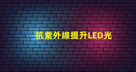 抗紫外線提升LED光源耐受性的關鍵技術