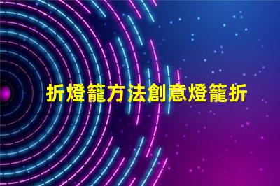 折燈籠方法創意燈籠折疊技巧揭秘