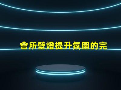 會所壁燈提升氛圍的完美選擇,如何挑選
